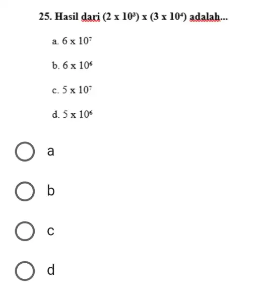 25. Hasil dari (2times 10^3)times (3times 10^4) adalah __ a. 6times 10^7 b 6times 10^6 c 5times 10^7 d. 5times 10^6 a b C