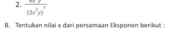 2 (6xy)/((2x^2)y)^(3) B. Tentukan nilai x dari persamaan Eksponen berikut :