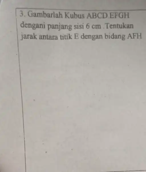 3. Gambarlah Kubus ABCD EFGH dengani panjang sisi 6 cm .Tentukan jarak antara titik E dengan bidang AFH