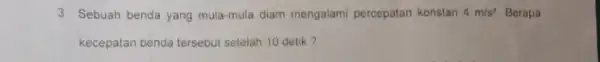 3. Sebuah benda yang mula-mula diam mengalami percepatan konstan 4m/s^2 Berapa kecepatan benda tersebut setelah 10 detik?