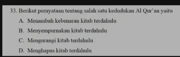 33. Berikut pernyataan tentang salah satu kedudukan Al Qur'an yaitu A. Menambah kebenaran kitab terdahulu B. Menyempurnal kan kitab terdahulu C. Mengurangi kitab terdahulu