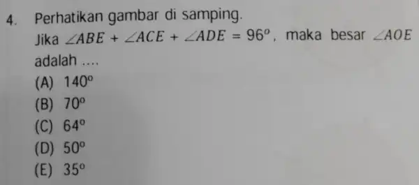 4. Perhatikan gambar di samping. Jika angle ABE+angle ACE+angle ADE=96^circ maka besar angle AOE adalah __ (A) 140^circ (B) 70^circ (C) 64^circ (D) 50^circ