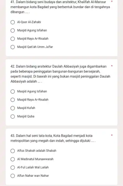 41. Dalam bidang seni budaya dan arsitektur,Khalifah Al-Mansur membangun kota Bagdad yang berbentuk bundar dan di tengahnya dibangun __ Al-Qasr Al-Zahabi Masjid Agung Isfahan