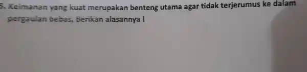 5. Keimanan yang kuat merupakan benteng utama agar tidak terjerumus ke dalam pergaulan bebas, Berikan alasannya!