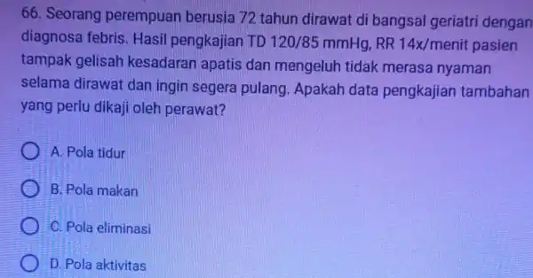 66. Seorang perempuan berusia 72 tahun dirawat di bangsal geriatri dengan diagnosa febris Hasil pengkajian TD 120/85mmHg RR 14x/menit pasien tampak gelisah kesadaran apatis