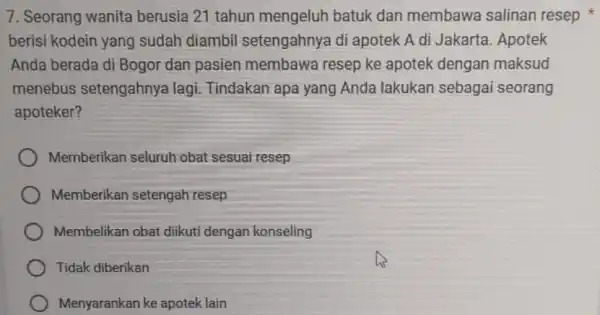 7. Seorang wanita berusia 21 tahun mengeluh batuk dan membawa salinan resep berisi kodein yang sudah diambil setengahnya di apotek A di Jakarta. Apotek