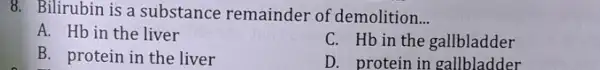 8. Bilirubin is a substance remainder of demolition __ A. Hb in the liver C. Hb in the gallbladder B. protein in the liver