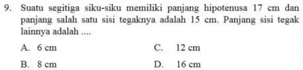 9. Suatu segitiga siku-siku memiliki panjang hipotenusa 17 cm dan panjang salah satu sisi tegaknya adalah 15 cm . Panjang sisi tegak lainnya adalah