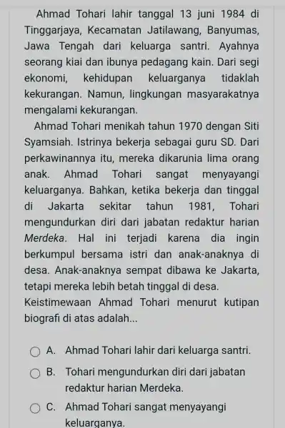 Ahmad Tohari lahir tanggal 13 juni 1984 di Tinggarjaya , Kecamatan Jatilawang , Banyumas, Jawa Tengah dari keluarga I santri . Ayahnya seorang kiai