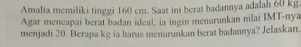 Amalia memiliki tinggi 160 cm. Saat ini berat badannya adalah 60 kg. Agar mencapai berat badan ideal, ia ingin menurunkan nilai IMT-nya menjadi 20.