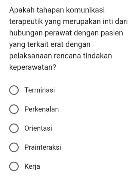 Apakah tahapan komunikasi terapeutik yang merupakan inti dari hubungan perawat dengan pasien yang terkait erat dengan pelaksanaan rencana tindakan keperawatan? Terminasi Perkenalan Orientasi Prainteraksi