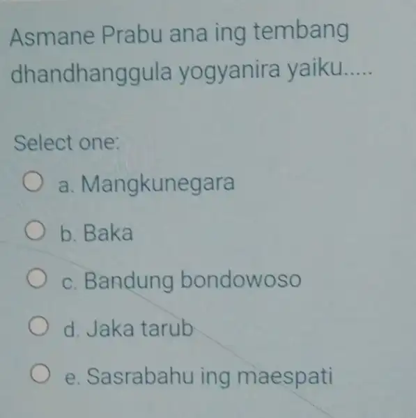 Asmane Prabu ana ing tembang dhandhanggul a yogyanira yaiku __ Select one: a Mangkunegara b. Baka c. Bandung bondowoso d. Jaka tarub e. Sasrabahu