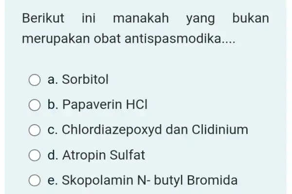 Berikut ini manakah yang bukan merupakan I obat antispasmodika __ a. Sorbitol b. Papaverin HCI C . Chlordiazepoxyc I dan Clidinium d. Atropin Sulfat