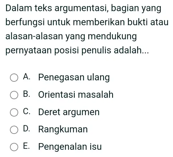 Dalam teks argumentasi,bagian yang berfungsi untuk memberikan bukti atau alasan-alasan yang mendukung pernyataan posisi penulis adalah __ A . Penegasan ulang B . Orientasi