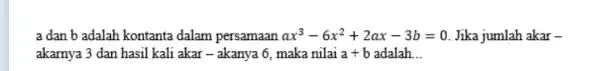 a dan b adalah kontanta dalam persamaan ax^3-6x^2+2ax-3b=0 Jika jumlah akar- akarnya 3 dan hasil kali akar - akanya 6. maka nilai a+b adalah