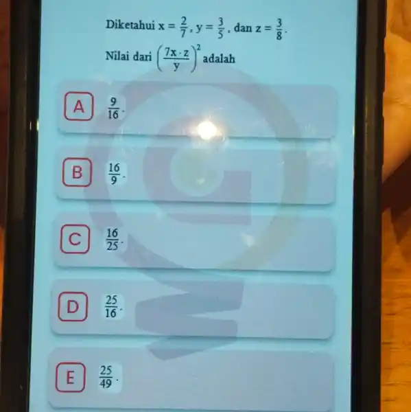 Diketahui x=(2)/(7),y=(3)/(5) dan z=(3)/(8) Nilai dari ((7xcdot z)/(y))^2 adalah A (9)/(16) B (16)/(9) C I (16)/(25) D (25)/(16) E I (25)/(49)