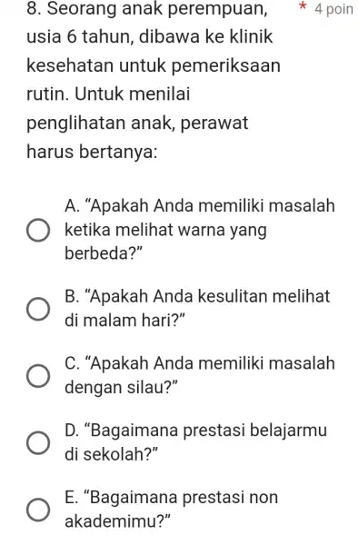 E. "Bagaimana prestasi non akademimu?" 8. Seorang anak perempuan, usia 6 tahun , dibawa ke klinik kesehatan untuk pemeriksaan rutin. Untuk menilai penglihatan anak,