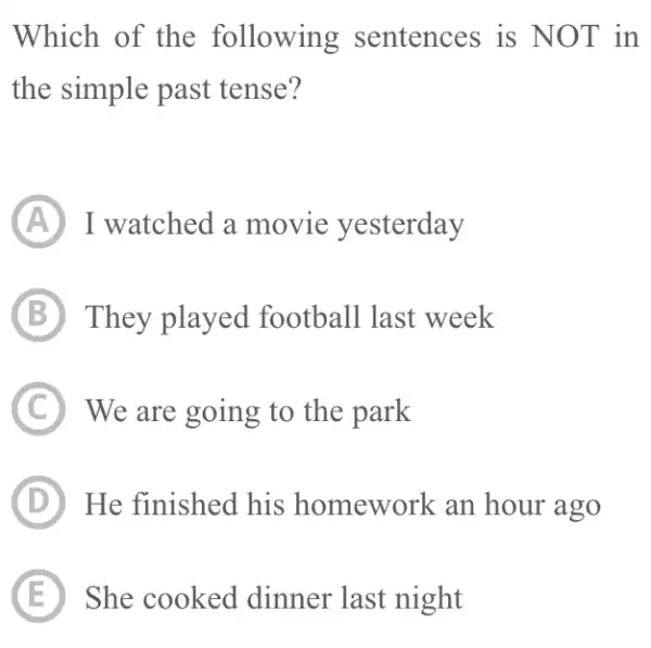 Which of the following sentences is NOT in the simple past tense? A I watched a movie yesterday B They played football last week