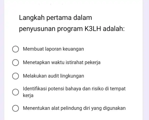 Langkah pertama dalam penyusunan program K3LH adalah: Membuat laporan keuangan Menetapkan waktu istirahat pekerja Melakukan audit lingkungan Identifikasi potensi bahaya dan risiko di tempat