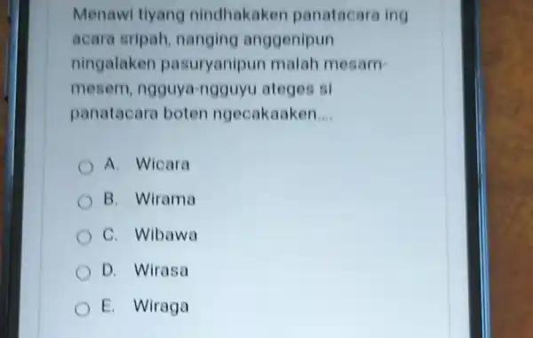 Menawi tiyang nindhakaken panatacara ing acara sripah nanging anggenipun ningalaken pasuryanipun malah mesam- mesem , ngguya-ngguyu ateges si panatacara boten ngecakaaken __ A. Wicara