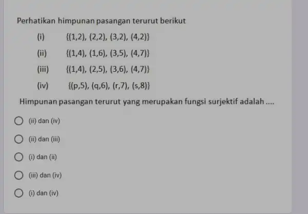 Perhatikan himpunan pasangan terurut berikut (1,2),(2,2),(3,2),(4,2) (ii) (1,4),(1,6),(3,5),(4,7) (iii) (1,4),(2,5),(3,6),(4,7) (iv) (p,5),(q,6),(r,7),(s,8) Himpunan pasangan terurut yang merupakan fungsi surjektif adalah __ (ii) dan (iv)