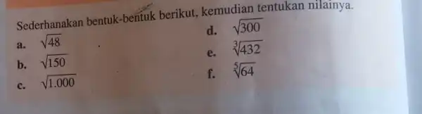 Sederhanakan bentuk-bentuk berikut kemudian tentukan nilainya. a. sqrt (48) d. sqrt (300) e. sqrt [3](432) b. sqrt (150) f. sqrt [5](64) c. sqrt (1.000)