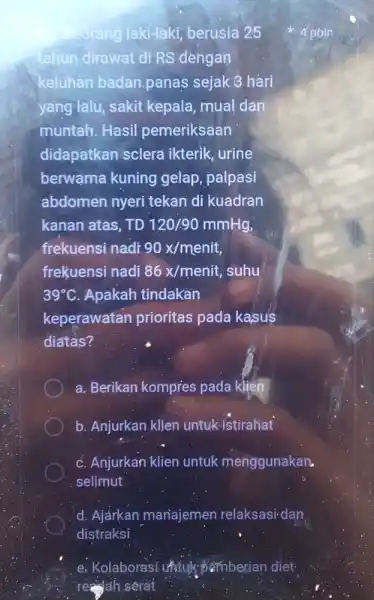 Segrang laki-laki berusia 25 tahun dirawat di RS dengan keluhan badan panas sejak 3 hári yang lalu, sakit kepala, mual dan muntah. Hasil pemeriksaan