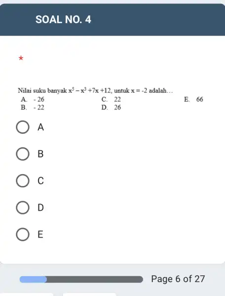 SOAL NO . 4 Nilai suku banyak x^5-x^3+7x+12 untuk x=-2 adalah __ A. -26 C. 22 E. 66 B. -22 D. 26 A B