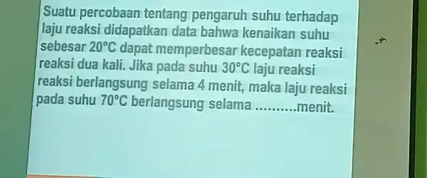 Suatu percobaan tentang pengaruh suhu terhadap laju reaksi didapatkan data bahwa kenaikan suhu sebesar 20^circ C dapat memperbesar kecepatan reaksi reaksi dua kali. Jika