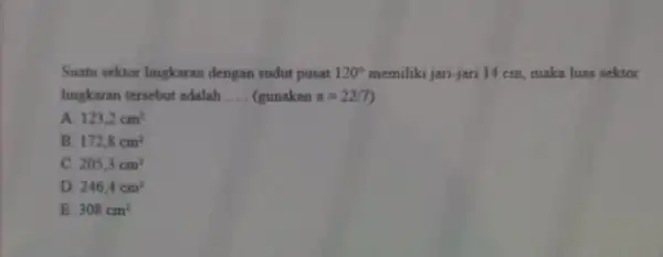 Suatu sektor lingkaran dengan sudut pusat 120^circ memiliki jari-jari 14 cm maka luas sektor lingkaran tersebut adalah __ (gunakan pi =22/7 A. 123,2cm^2 B.