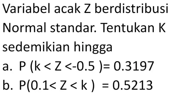 Variabel acak Z b erdistribusi Normal standar . Tentukan k sedemikian hingga a P(klt Zlt -0.5)=0.3197 b P(0.1lt Zlt k)=0.5213