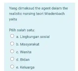 Yang dimaksud the agent dalam the realistic nursing teori Wiedenbach yaitu Pilih salah satu: a. Lingkungan sosial b. Masyarakat c. Wanita d. Bidan e.