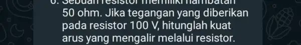 0. Jebualllesistor memiliki hambatan 50 ohm. Jika tegangan yang diberikan pada resistor 100 V, hitunglah kuat arus yang mengalir melalui resistor.