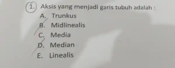 1. Aksis yang menjadi garis tubuh adalah : A . Trunkus B . Midlinealis C. Media D. Median E . Linealis