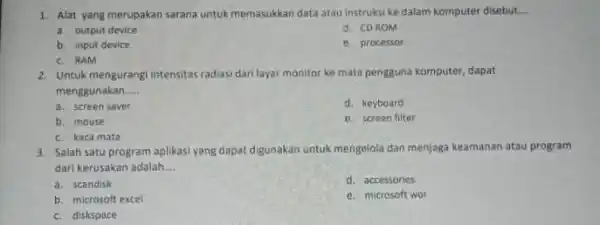 1. Alat yang merupakan sarana untuk memasukkan data atau instruksi ke dalam komputer disebut __ a. output device d. CDROM b. input device e.