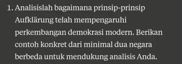 1. Analisislah bagaimana prinsip -prinsip Aufklarur ng telah mempengaruhi perkembangar demokrasi modern .Berikan contoh konkret dari minimal dua negara berbeda untuk mendukung analisis Anda.