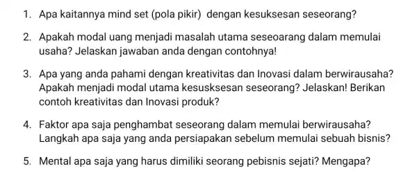 1. Apa kaitannya mind set (pola pikir) dengan kesuksesan seseorang? 2. Apakah modal uang menjadi masalah utama seseoarang dalam memulai usaha?Jelaskan jawaban anda dengan