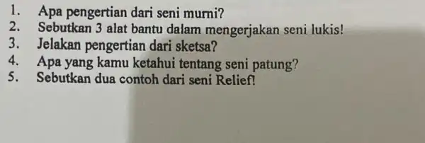 1. Apa pengertian dari seni murni? 2.Sebutkan 3 alat bantu dalam mengerjakan seni lukis! 3. Jelakan pengertian dari sketsa? 4. Apa yang kamu ketahui