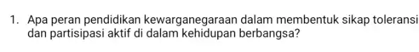 1. Apa peran pendidikan kewarganegaraan dalam membentuk sikap toleransi dan partisipasi aktif di dalam berbangsa?