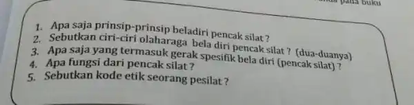 1. Apa saja prinsip-prinsip beladiri pencak silat? 2. Sebutkan ciri-ciri olaharaga bela diri pencak silat? (dua-duanya) 3. Apa saja yang termasuk gerak spesifik bela