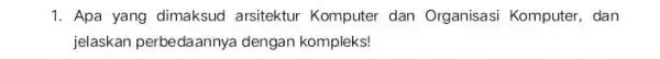 1. Apa yang dimaksud arsitektur Komputer dan Organisasi Komputer, dan jelaskan perbedaannya dengan kompleks!