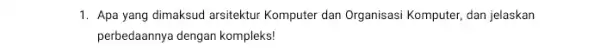 1. Apa yang dimaksud arsitektur Komputer dan Organisasi Komputer, dan jelaskan perbedaannya dengan kompleks: