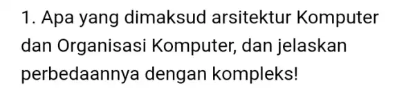 1. Apa yang dimaksud arsitektur Komputer dan Organisasi Komputer, dan jelaskan perbedaannya dengan kompleks!