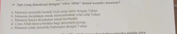 1. Apa yang dimaksud dengan "citra Allah" dalam konteks manusia? a. Manusia memiliki bentuk sama dengan Tuhan b. Manusia diciptakan untuk mencerminkan sifat-sifat Tuhan