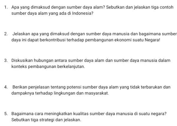 1. Apa yang dimaksud dengan sumber daya alam? Sebutkan dan jelaskan tiga contoh sumber daya alam yang ada di Indonesia? 2. Jelaskan apa yang