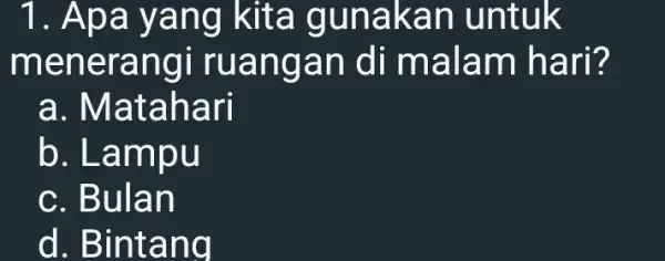 1. Apa yang kita guna kan u ntuk mene rangi ru anga n di ma lam hari? a. Mata nari b. Lamp u c.