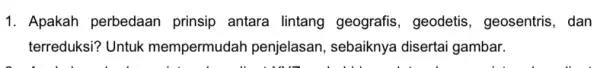 1. Apakah perbedaan prinsip antara lintang geografis, geodetis , geosentris, dan terreduksi? Untuk mempermudah penjelasan , sebaiknya disertai gambar.