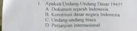 1. Apakah Undang-Undang Dasar 1945? A. Dokumen sejarah Indonesia B. Konstitusi dasar negara Indonesia C. Undang-undang biasa D. Perjanjian internasional