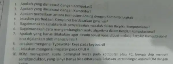 1. Apakah yang dimaksud dengan Komputasi? 2. Apakah yang dimaksud dengan Komputer? 3. Apakah perbedaan antara Komputer Analog dengan Komputer Digital? 4. Jelaskan perbedaan