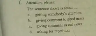 1. Attention, please! The sentence above is about __ a. getting somebody's attention b. giving comment to good news c. giving comment to bad